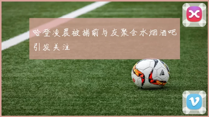 哈登凌晨被捕前与友聚会水烟酒吧引发关注